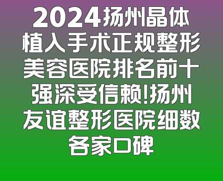 2024扬州晶体植入手术正规整形美容医院排名前十强深受信赖！扬州友谊整形医院细数各家口碑