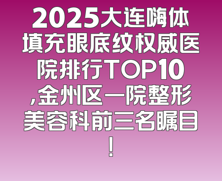 2025大连嗨体填充眼底纹权威医院排行TOP10，金州区一院整形美容科前三名瞩目！