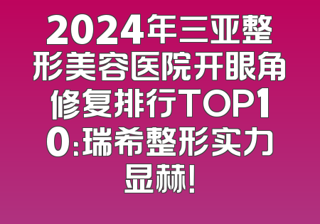 2024年三亚整形美容医院开眼角修复排行TOP10：瑞希整形实力显赫！