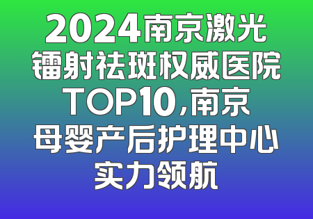 2024南京激光镭射祛斑权威医院TOP10，南京母婴产后护理中心实力领航