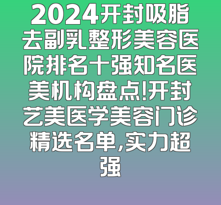 2024开封吸脂去副乳整形美容医院排名十强知名医美机构盘点！开封艺美医学美容门诊精选名单，实力超强