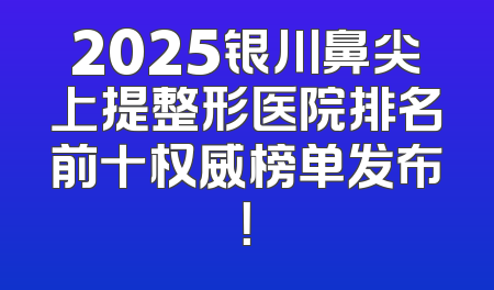 2025银川鼻尖上提整形医院排名前十权威榜单发布！