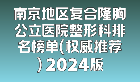 南京地区复合隆胸公立医院整形科排名榜单（权威推荐） 2024版