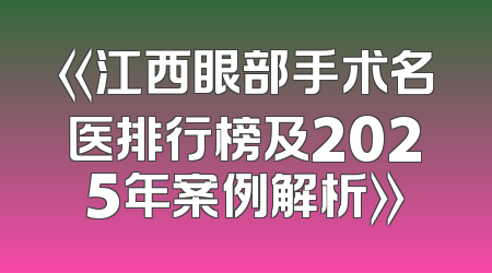 《江西眼部手术名医排行榜及2025年案例解析》