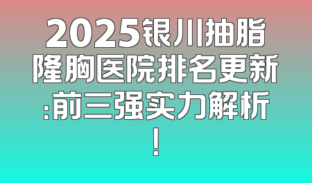 2025银川抽脂隆胸医院排名更新：前三强实力解析！