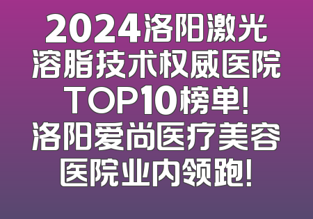2024洛阳激光溶脂技术权威医院TOP10榜单！洛阳爱尚医疗美容医院业内领跑！