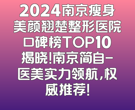 2024南京瘦身美颜翘楚整形医院口碑榜TOP10揭晓！南京简自-医美实力领航，权威推荐！