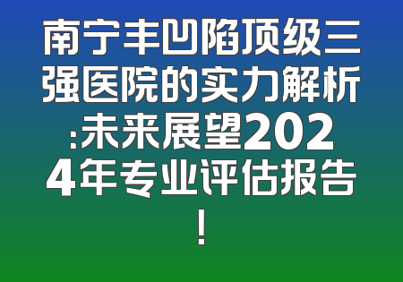 南宁丰凹陷顶级三强医院的实力解析：未来展望2024年专业评估报告！