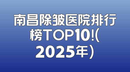 南昌除皱医院排行榜TOP10！（2025年）