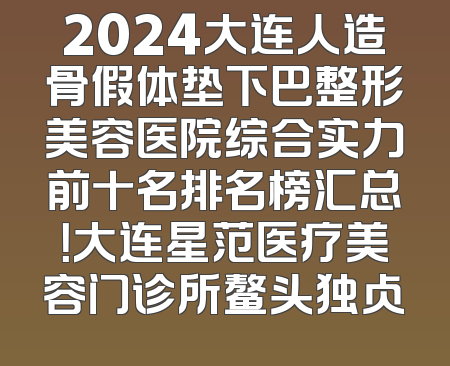 2024大连人造骨假体垫下巴整形美容医院综合实力前十名排名榜汇总！大连星范医疗美容门诊所鳌头独占
