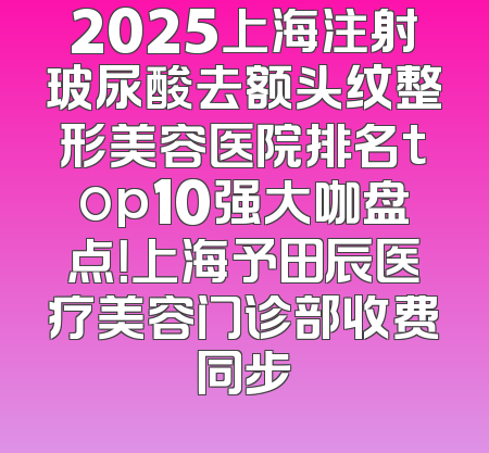 2025上海注射玻尿酸去额头纹整形美容医院排名top10强大咖盘点！上海予田辰医疗美容门诊部收费同步