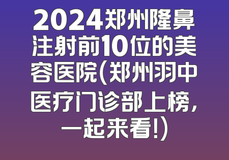 2024郑州隆鼻注射前10位的美容医院（郑州羽中医疗门诊部上榜，一起来看！)