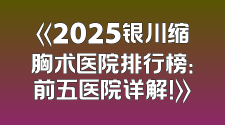 《2025银川缩胸术医院排行榜：前五医院详解！》