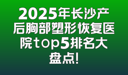 2025年长沙产后胸部塑形恢复医院top5排名大盘点！