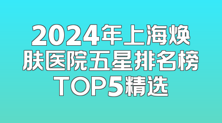 2024年上海焕肤医院五星排名榜TOP5精选