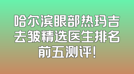 哈尔滨眼部热玛吉去皱精选医生排名前五测评！