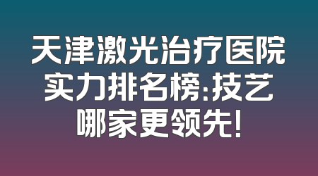 天津激光治疗医院实力排名榜：技艺哪家更领先！