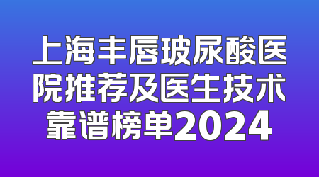 上海丰唇玻尿酸医院推荐及医生技术靠谱榜单2024
