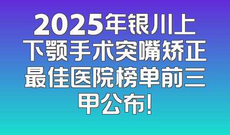 2025年银川上下颚手术突嘴矫正最佳医院榜单前三甲公布！
