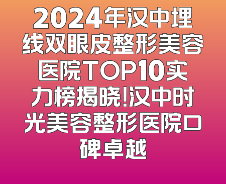2024年汉中埋线双眼皮整形美容医院TOP10实力榜揭晓！汉中时光美容整形医院口碑卓越