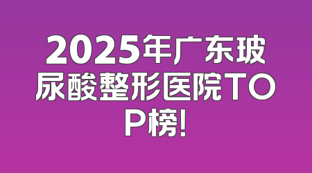 2025年广东玻尿酸整形医院TOP榜！