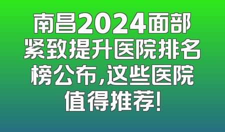 南昌2024面部紧致提升医院排名榜公布，这些医院值得推荐！