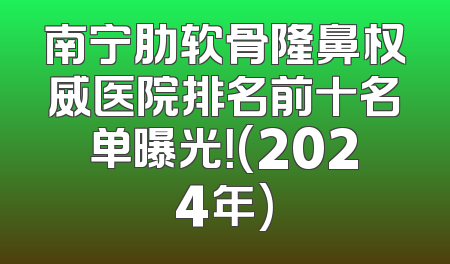 南宁肋软骨隆鼻权威医院排名前十名单曝光！(2024年)
