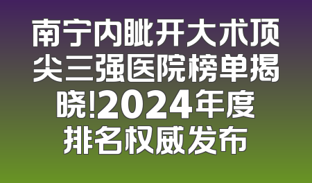 南宁内眦开大术顶尖三强医院榜单揭晓！2024年度排名权威发布