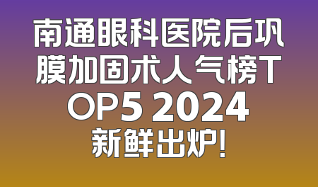 南通眼科医院后巩膜加固术人气榜TOP5 2024新鲜出炉！