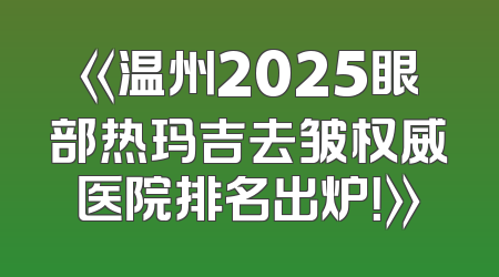 《温州2025眼部热玛吉去皱权威医院排名出炉！》