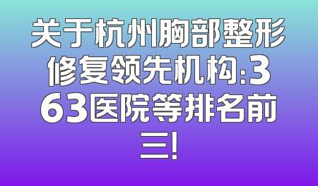 关于杭州胸部整形修复领先机构：363医院等排名前三！