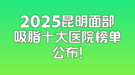 2025昆明面部吸脂十大医院榜单公布！