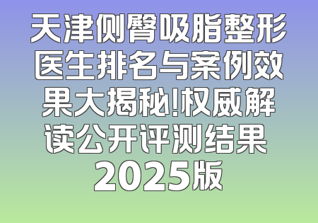 天津侧臀吸脂整形医生排名与案例效果大揭秘！权威解读公开评测结果 2025版