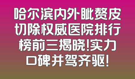 哈尔滨内外眦赘皮切除权威医院排行榜前三揭晓！实力口碑并驾齐驱！