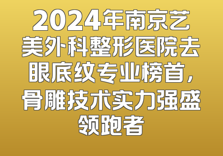2024年南京艺美外科整形医院去眼底纹专业榜首，骨雕技术实力强盛领跑者