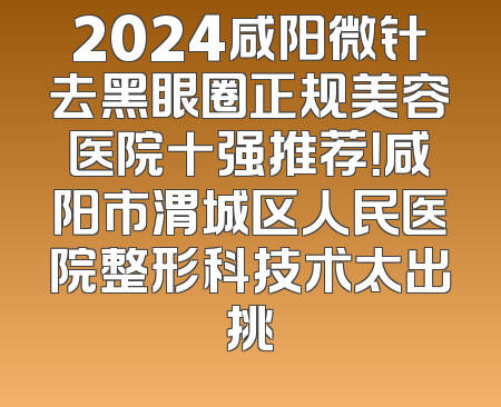 2024咸阳微针去黑眼圈正规美容医院十强推荐！咸阳市渭城区人民医院整形科技术太出挑