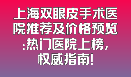 上海双眼皮手术医院推荐及价格预览：热门医院上榜，权威指南！