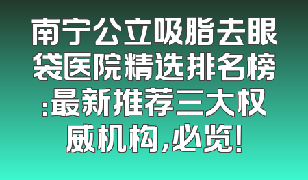 南宁公立吸脂去眼袋医院精选排名榜：最新推荐三大权威机构，必览！