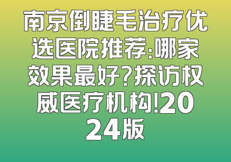 南京倒睫毛治疗优选医院推荐：哪家效果最好？探访权威医疗机构！2024版