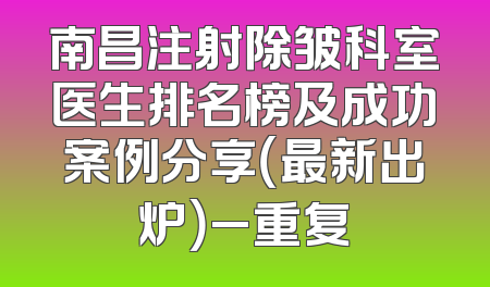 南昌注射除皱科室医生排名榜及成功案例分享（最新出炉）_重复