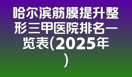哈尔滨筋膜提升整形三甲医院排名一览表（2025年）