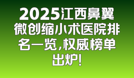 2025江西鼻翼微创缩小术医院排名一览，权威榜单出炉！