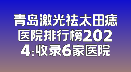 青岛激光祛太田痣医院排行榜2024：收录6家医院