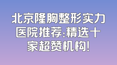 北京隆胸整形实力医院推荐：精选十家超赞机构！