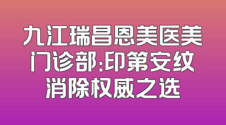 九江瑞昌恩美医美门诊部：印第安纹消除权威之选
