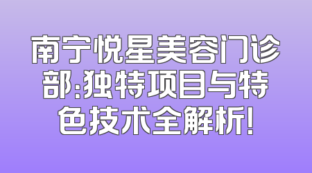 南宁悦星美容门诊部：独特项目与特色技术全解析！