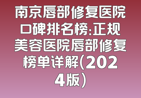 南京唇部修复医院口碑排名榜：正规美容医院唇部修复榜单详解（2024版）