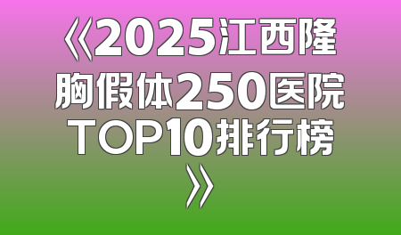 《2025江西隆胸假体250医院TOP10排行榜》