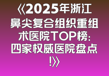 《2025年浙江鼻尖复合组织重组术医院TOP榜：四家权威医院盘点！》