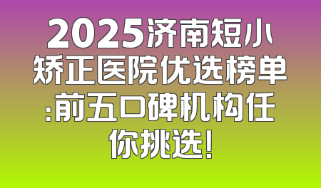 2025济南短小矫正医院优选榜单：前五口碑机构任你挑选！